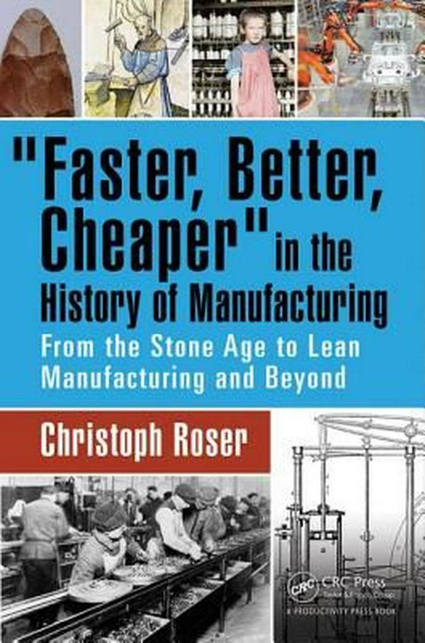 Cover Art for 9781498756303, "Faster, Better, Cheaper" in the History of ManufacturingFrom the Stone Age to Lean Manufacturing and Be... by Christoph Roser