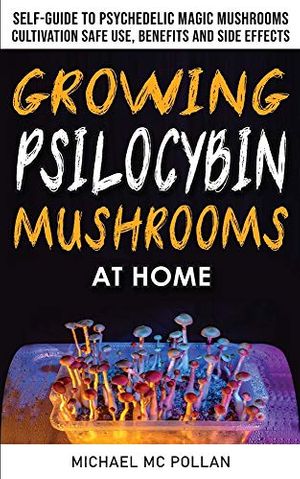 Cover Art for 9781801257817, GROWING PSILOCYBIN MUSHROOMS AT HOME: The Healing Powers of Hallucinogenic and Magic Plant Medicine! Self-Guide to Psychedelic Magic Mushrooms Cultivation and Safe Use, Benefits and Side Effects by Mc Pollan, Michael