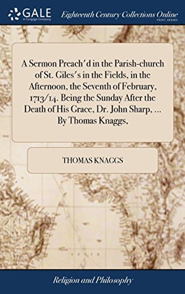 Cover Art for 9781379371489, A Sermon Preach'd in the Parish-church of St. Giles's in the Fields, in the Afternoon, the Seventh of February, 1713/14. Being the Sunday After the Grace, Dr. John Sharp. By Thomas Knaggs, by Thomas Knaggs