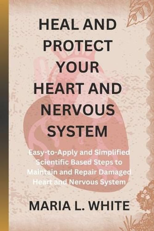 Cover Art for 9798877397965, HEAL AND PROTECT YOUR HEART AND NERVOUS SYSTEM.: Easy-to-Apply and Simplified Scientific Based Steps to Maintain and Repair Damaged Heart and Nervous System by White, Maria  L.