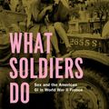 Cover Art for B00CFZAPXK, What Soldiers Do: Sex and the American GI in World War II France by Mary Louise Roberts