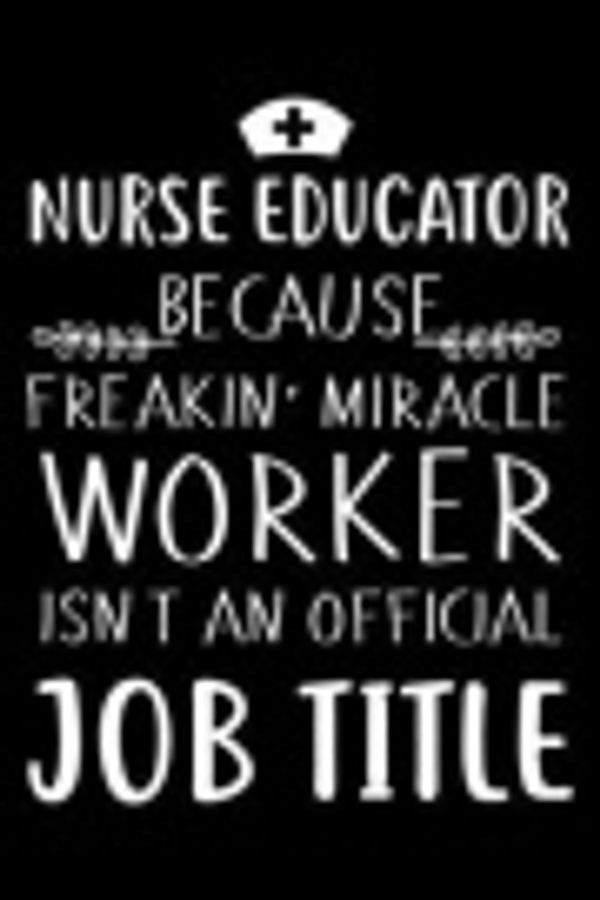Cover Art for 9781790408221, Nurse Educator Because Freakin' Miracle Worker Isn't An Official Job Title: 6x9 Notebook, Ruled, Funny Nurse Appreciation Planner, Daily Diary, Organizer, Journal by Publishing, Creative Juices