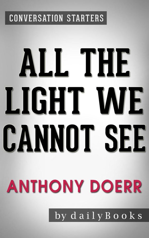 Cover Art for 1230001216820, All the Light We Cannot See: A Novel by Anthony Doerr Conversation Starters by dailyBooks