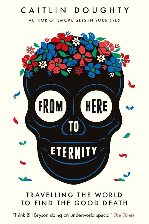 Cover Art for 9781474606530, From Here to Eternity: Travelling the World to Find the Good Death by Caitlin Doughty