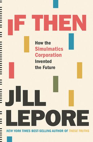 Cover Art for 9781631496103, If Then: How Simulmatics Corporation Invented the Future by Jill Lepore