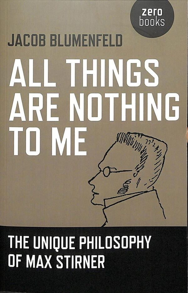 Cover Art for 9781780996639, All Things are Nothing to Me: The Unique Philosophy of Max Stirner by Jacob Blumenfeld