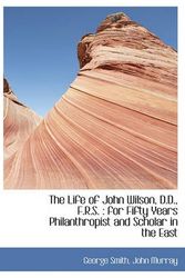 Cover Art for 9781140335139, The Life of John Wilson, D.D., F.R.S.: For Fifty Years Philanthropist and Scholar in the East by George Smith