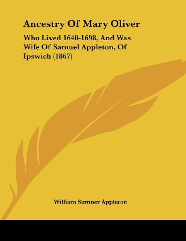 Cover Art for 9781104011352, Ancestry of Mary Oliver: Who Lived 1640-1698, and Was Wife of Samuel Appleton, of Ipswich (1867) by William Sumner Appleton