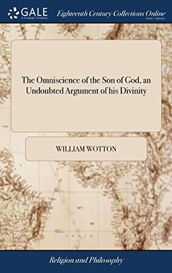 Cover Art for 9781385204344, The Omniscience of the Son of God, an Undoubted Argument of his Divinity: Being a Discourse Upon St. Mark Xiii. 32. By W. Wotton, D.D by William Wotton