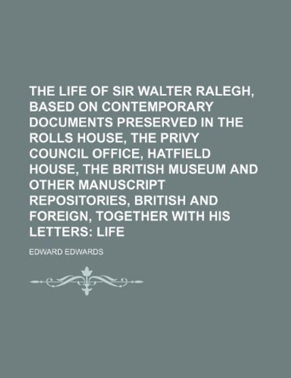 Cover Art for 9781231302859, The Life of Sir Walter Ralegh, Based on Contemporary Documents Preserved in the Rolls House, the Privy Council Office, Hatfield House, the British Museum and Other Manuscript Repositories, British and Foreign, Together with His Letters by Edward Edwards