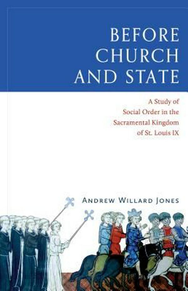 Cover Art for 9781945125140, Before Church and State: A Study of Social Order in the Sacramental Kingdom of St. Louis IX by Andrew Willard Jones