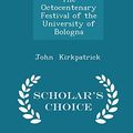 Cover Art for 9781297160967, The Octocentenary Festival of the University of Bologna - Scholar's Choice Edition by John Kirkpatrick