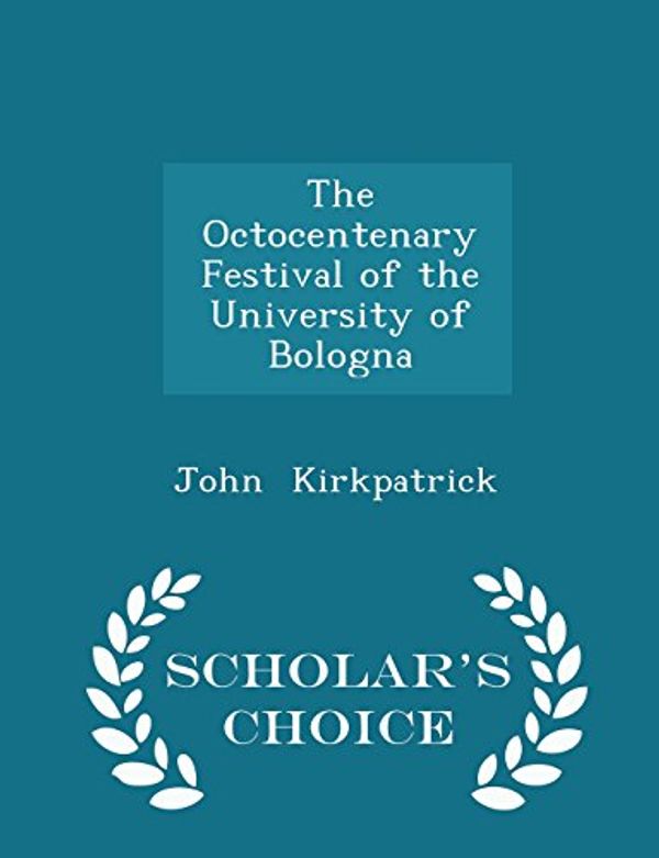 Cover Art for 9781297160967, The Octocentenary Festival of the University of Bologna - Scholar's Choice Edition by John Kirkpatrick