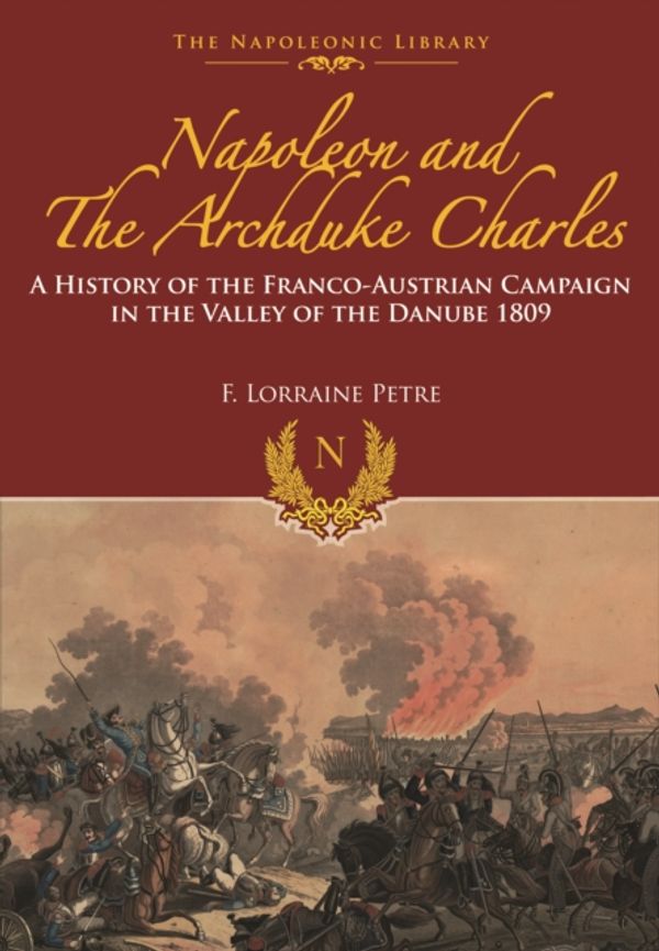 Cover Art for 9781473882652, Napoleon and the Archduke Charles: A History of the Franco-Austrian Campaign in the Valley of the Danube 1809 (Napoleonic Library) by F. Loraine Petre