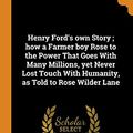Cover Art for 9780342664061, Henry Ford's own Story ; how a Farmer boy Rose to the Power That Goes With Many Millions, yet Never Lost Touch With Humanity, as Told to Rose Wilder Lane by Rose Wilder Lane