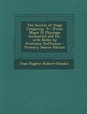 Cover Art for 9781295796557, The Secrets of Stage Conjuring, Tr. [From Magie Et Physique Amusante] and Ed., with Notes by Professor Hoffmann - Primary Source Edition by Robert-Houdin, Jean-Eugene