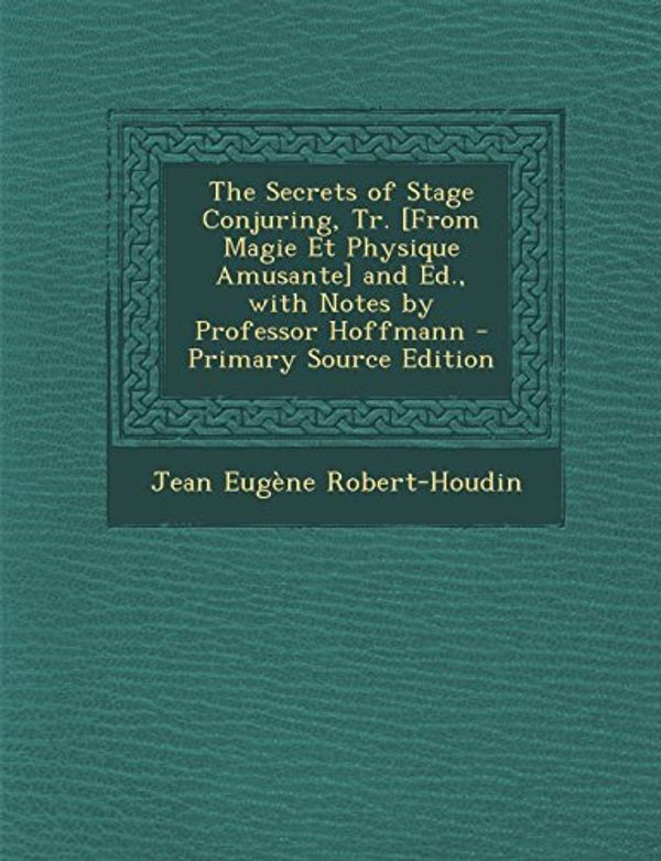 Cover Art for 9781295796557, The Secrets of Stage Conjuring, Tr. [From Magie Et Physique Amusante] and Ed., with Notes by Professor Hoffmann - Primary Source Edition by Robert-Houdin, Jean-Eugene