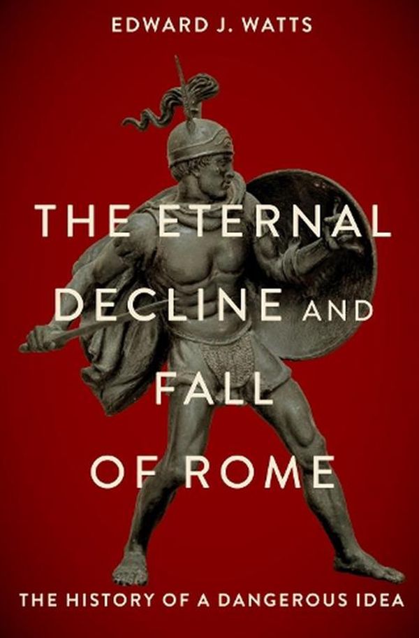 Cover Art for 9780197691953, The Eternal Decline and Fall of Rome: The History of a Dangerous Idea by Edward Watts