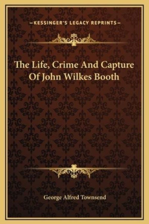 Cover Art for 9781169243019, The Life, Crime and Capture of John Wilkes Booth by George Alfred Townsend