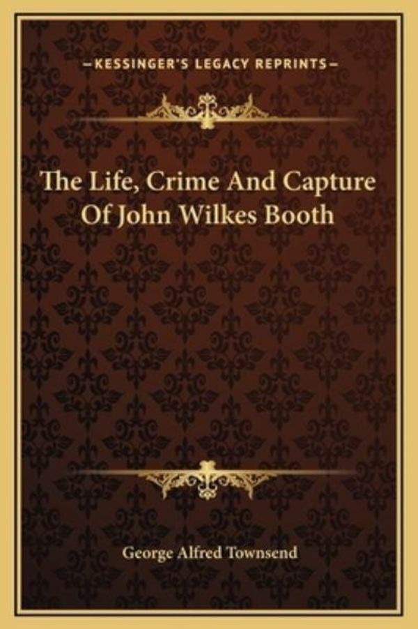 Cover Art for 9781169243019, The Life, Crime and Capture of John Wilkes Booth by George Alfred Townsend