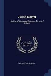 Cover Art for 9781376518702, Justin Martyr: His Life, Writings and Opinions, Tr. by J.E. Ryland by Carl Gottlob Semisch