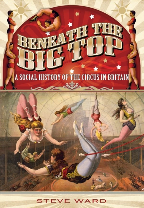 Cover Art for 9781783030491, Beneath the Big Top: A Social History of the Circus in Britain by Steve Ward