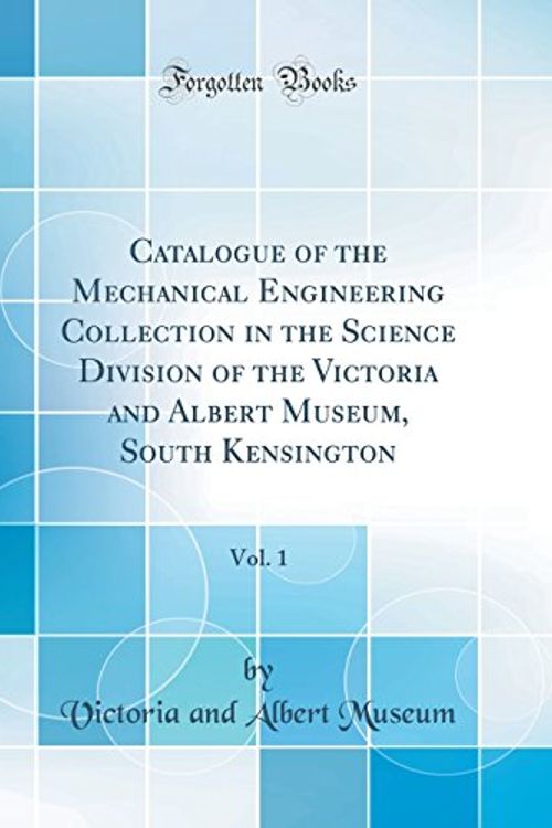 Cover Art for 9780365382393, Catalogue of the Mechanical Engineering Collection in the Science Division of the Victoria and Albert Museum, South Kensington, Vol. 1 (Classic Reprint) by Victoria and Albert Museum