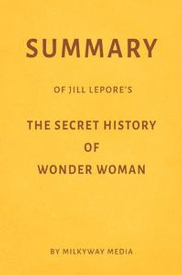 Cover Art for 1230002526751, Summary of Jill Lepore's The Secret History of Wonder Woman by Milkyway Media