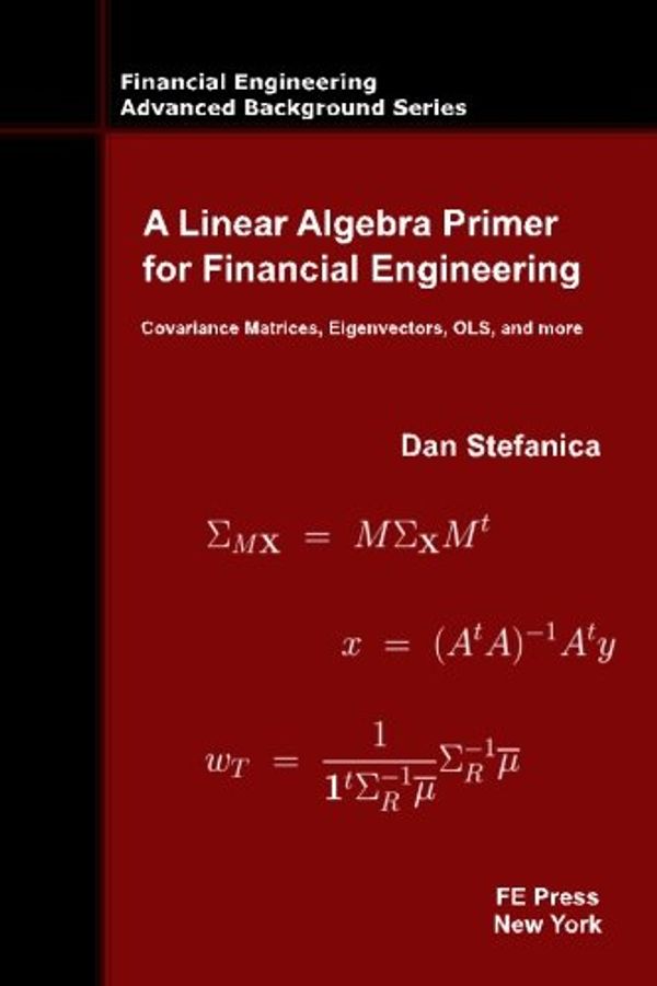 Cover Art for 9780979757655, A Linear Algebra Primer for Financial Engineering: Covariance Matrices, Eigenvectors, OLS, and more (Financial Engineering Advanced Background Series) by Dan Stefanica
