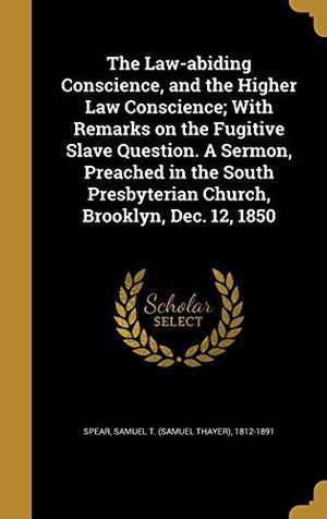 Cover Art for 9781373516817, The Law-abiding Conscience, and the Higher Law Conscience; With Remarks on the Fugitive Slave Question. A Sermon, Preached in the South Presbyterian Church, Brooklyn, Dec. 12, 1850 by Samuel T (Samuel Thayer) 1812-1 Spear (creator)