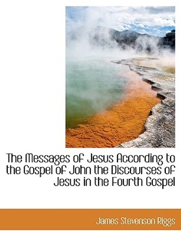 Cover Art for 9781116932201, The Messages of Jesus According to the Gospel of John the Discourses of Jesus in the Fourth Gospel by James Stevenson Riggs