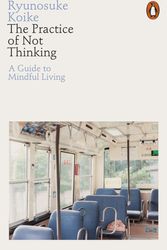 Cover Art for 9780141994611, The Practice of Not Thinking: A Guide to Mindful Living by Ryunosuke Koike