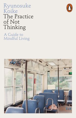 Cover Art for 9780141994611, The Practice of Not Thinking: A Guide to Mindful Living by Ryunosuke Koike