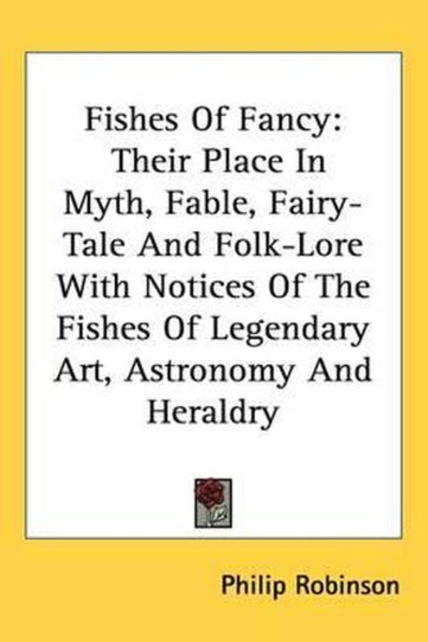 Cover Art for 9780548144732, Fishes of Fancy: Their Place in Myth, Fable, Fairy-Tale and Folk-Lore with Notices of the Fishes of Legendary Art, Astronomy and Herald by Philip Robinson