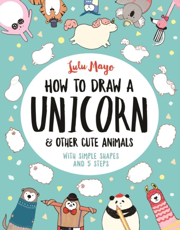 Cover Art for 9781782439394, How to Draw Unicorns and other Cute Creatures: Step-by-Step with Simple Shapes by Lulu Mayo