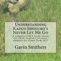 Cover Art for 9781541338098, Understanding Kazuo Ishiguro's Never Let Me Go: A complete GSCE Study Guide for GCSE English Literature students for exams from 2017 by Gavin Smithers