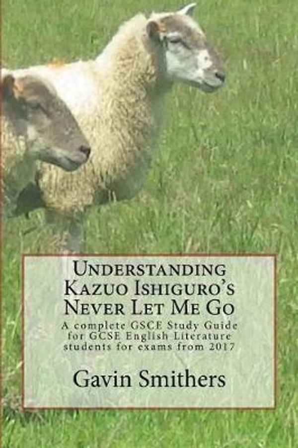 Cover Art for 9781541338098, Understanding Kazuo Ishiguro's Never Let Me Go: A complete GSCE Study Guide for GCSE English Literature students for exams from 2017 by Gavin Smithers