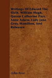 Cover Art for 9781444663860, Writings Of Edward The Sixth, William Hugh, Queen Catherine Parr, Anne Askew, Lady Jane Grey, Hamilton, And Balnaves by John Foxe