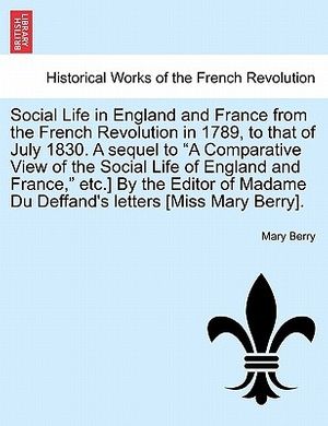 Cover Art for 9781241444372, Social Life in England and France from the French Revolution in 1789, to That of July 1830. a Sequel to "A Comparative View of the Social Life of England and France," Etc.] by the Editor of Madame Du Deffand's Letters [Miss Mary Berry]. by Dr Mary Berry