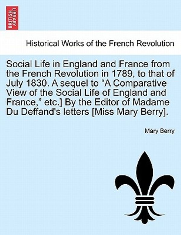 Cover Art for 9781241444372, Social Life in England and France from the French Revolution in 1789, to That of July 1830. a Sequel to "A Comparative View of the Social Life of England and France," Etc.] by the Editor of Madame Du Deffand's Letters [Miss Mary Berry]. by Dr Mary Berry