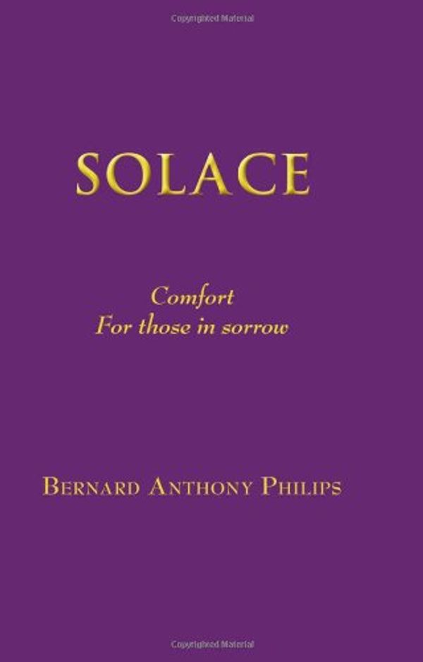 Cover Art for 9780987713704, Solace: Comfort For those in Sorrow by Bernard Anthony Philips