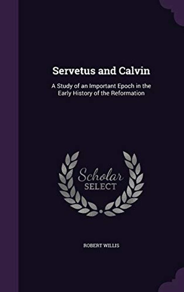 Cover Art for 9781340875527, Servetus and Calvin: A Study of an Important Epoch in the Early History of the Reformation by Robert Willis