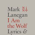 Cover Art for 9780306825279, I Am the Wolf: Lyrics and Writings by Mark Lanegan