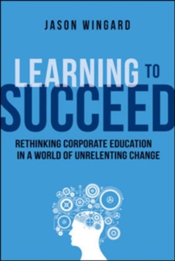 Cover Art for 9780814434130, Learning to SucceedRethinking Corporate Education in a World of Un... by Jason Wingard