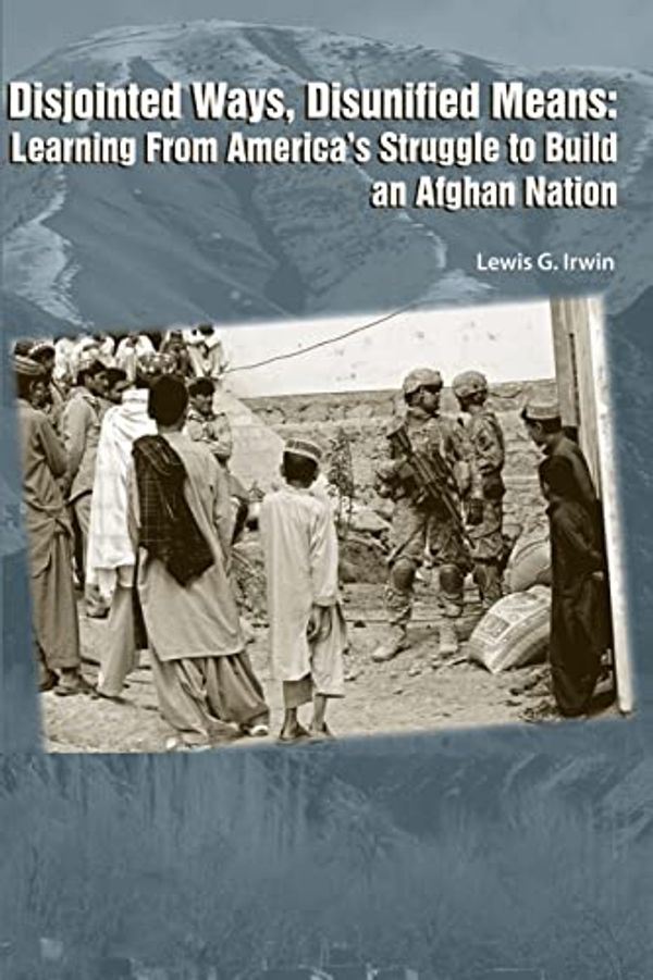 Cover Art for 9781478393849, Disjointed Ways, Disunified Means: Learning from America's Struggle to Build an Afghan Nation by Lewis G Irwin