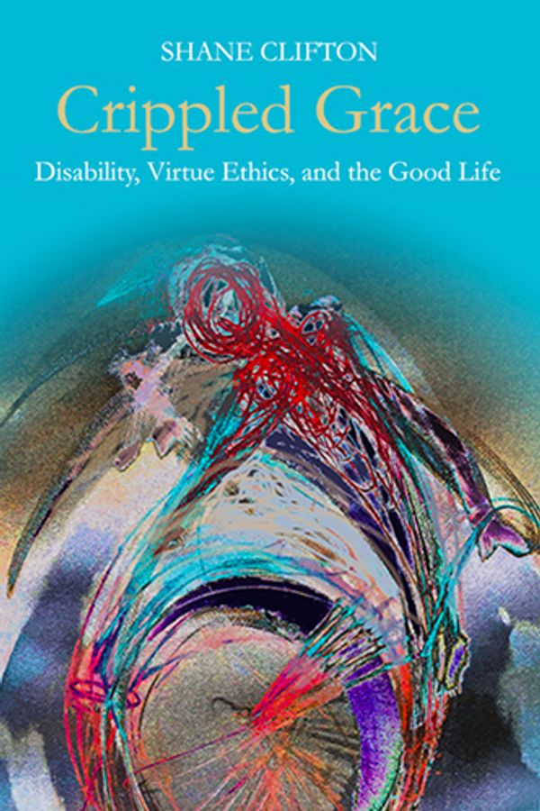Cover Art for 9781481307468, Crippled Grace: Disability, Virtue Ethics, and the Good Life (Studies in Religion, Theology, and Disability) by Shane Clifton