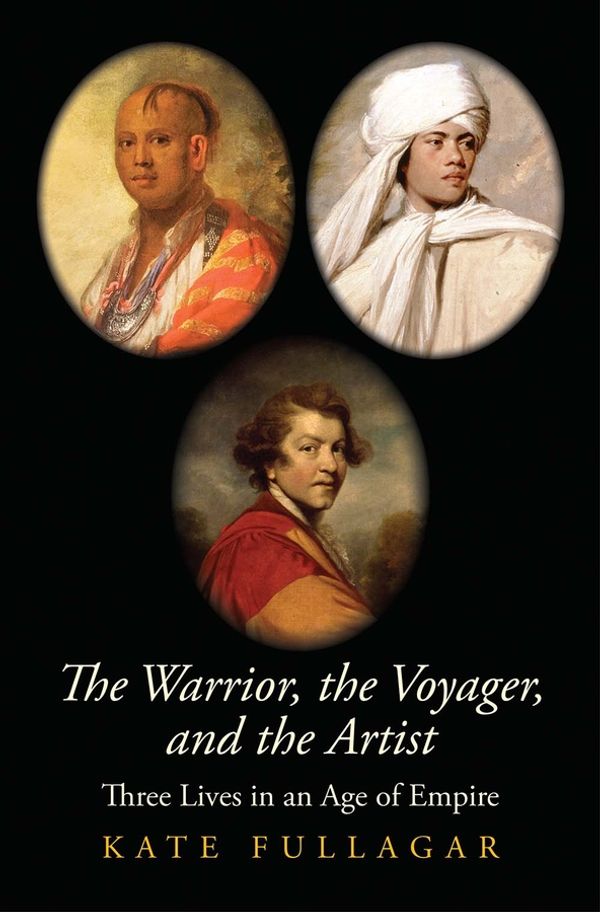 Cover Art for 9780300243062, The Warrior, the Voyager, and the Artist: Three Lives in an Age of Empire (The Lewis Walpole Series in Eighteenth-Century Culture and History) by Kate Fullagar