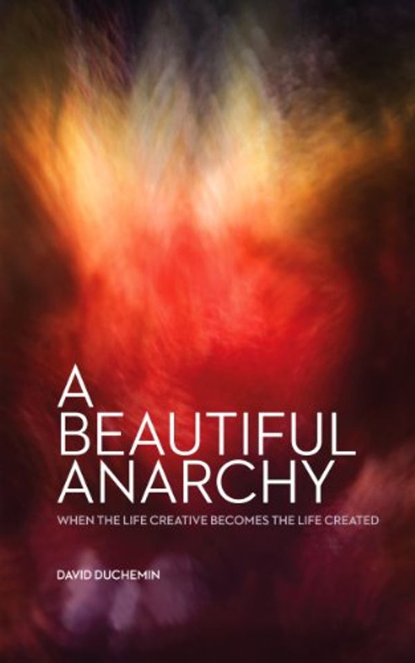 Cover Art for 9780991755714, A Beautiful Anarchy: When the Life Creative Becomes the Life Created by David duChemin