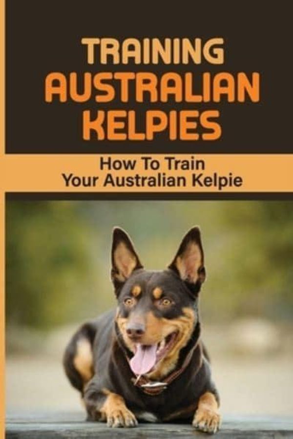 Cover Art for 9798549857667, Training Australian Kelpies: How To Train Your Australian Kelpie: Kelpie Training Book by Rick Schroll