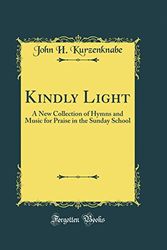 Cover Art for 9780365249573, Kindly Light: A New Collection of Hymns and Music for Praise in the Sunday School (Classic Reprint) by John H. Kurzenknabe